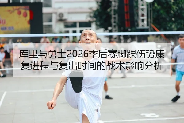 库里与勇士2026季后赛脚踝伤势康复进程与复出时间的战术影响分析