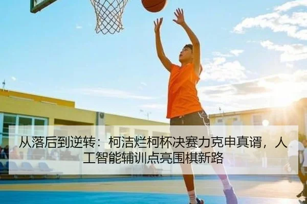 从落后到逆转：柯洁烂柯杯决赛力克申真谞，人工智能辅训点亮围棋新路